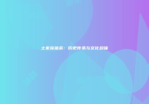 土家族油茶：历史传承与文化韵味
