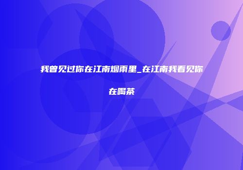 我曾见过你在江南烟雨里_在江南我看见你在喝茶
