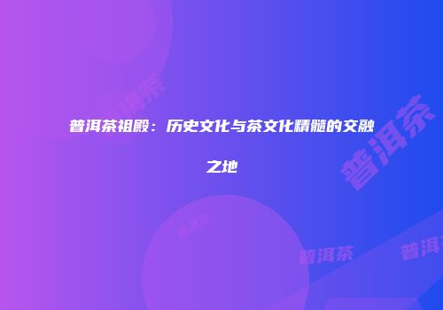 普洱茶祖殿：历史文化与茶文化精髓的交融之地