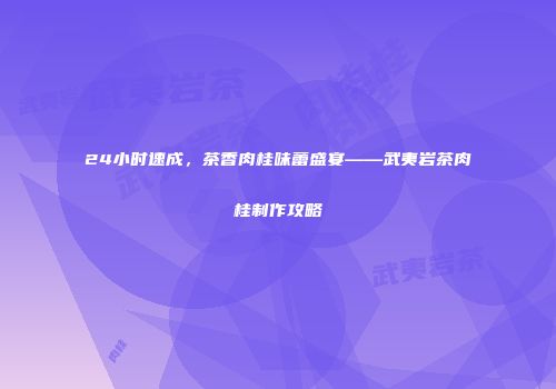 24小时速成，茶香肉桂味蕾盛宴——武夷岩茶肉桂制作攻略