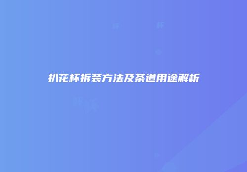 扒花杯拆装方法及茶道用途解析