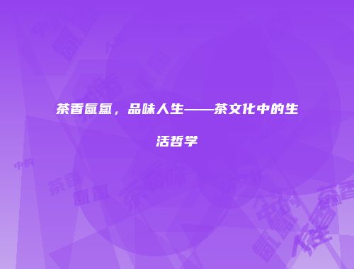 茶香氤氲，品味人生——茶文化中的生活哲学