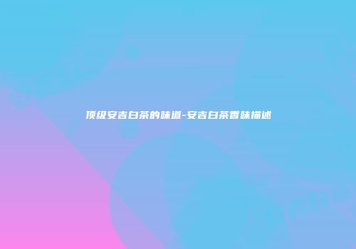 顶级安吉白茶的味道-安吉白茶香味描述