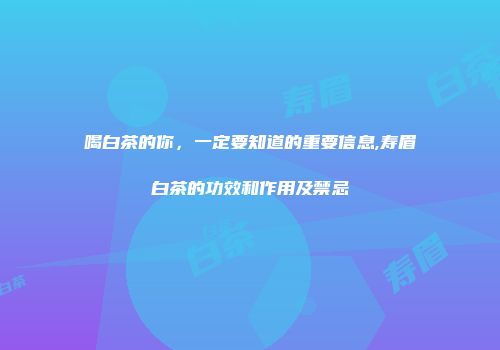 喝白茶的你，一定要知道的重要信息,寿眉白茶的功效和作用及禁忌