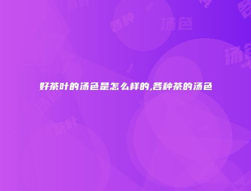 好茶叶的汤色是怎么样的,各种茶的汤色