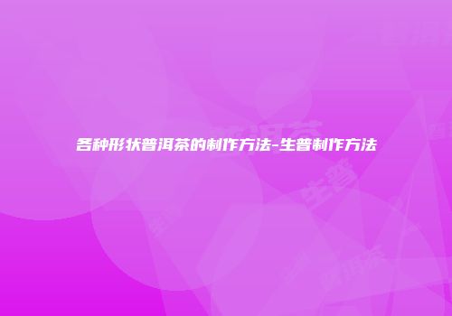 各种形状普洱茶的制作方法-生普制作方法