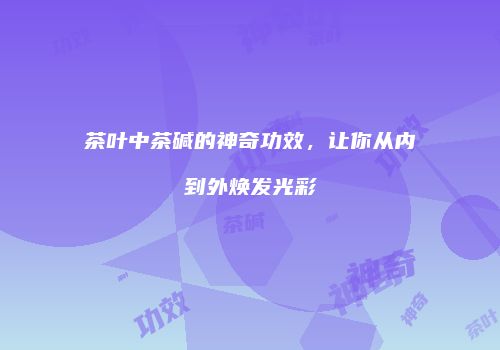茶叶中茶碱的神奇功效，让你从内到外焕发光彩