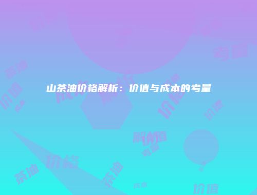 山茶油价格解析：价值与成本的考量