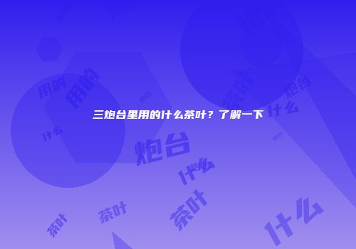 三炮台里用的什么茶叶？了解一下