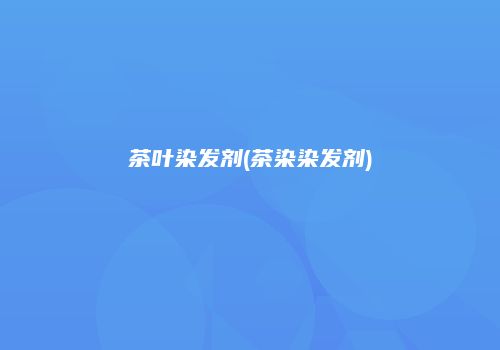 茶叶染发剂(茶染染发剂)