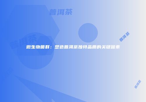 微生物菌群：塑造普洱茶独特品质的关键因素