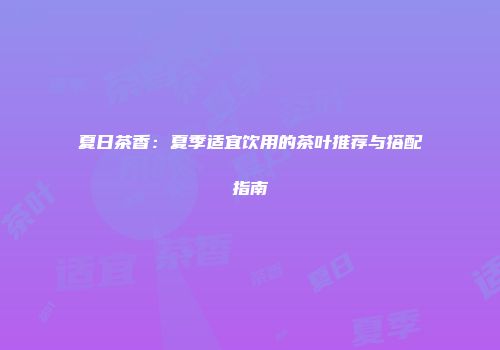 夏日茶香：夏季适宜饮用的茶叶推荐与搭配指南