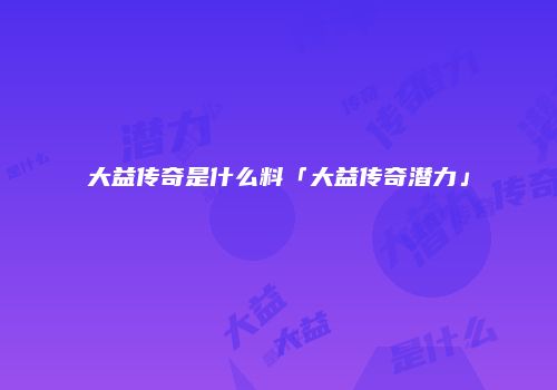 大益传奇是什么料「大益传奇潜力」