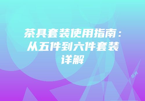 茶具套装使用指南：从五件到六件套装详解