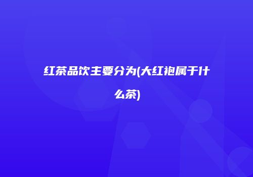红茶品饮主要分为(大红袍属于什么茶)