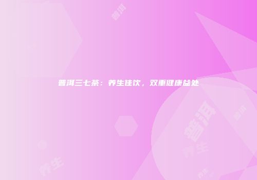 普洱三七茶：养生佳饮，双重健康益处