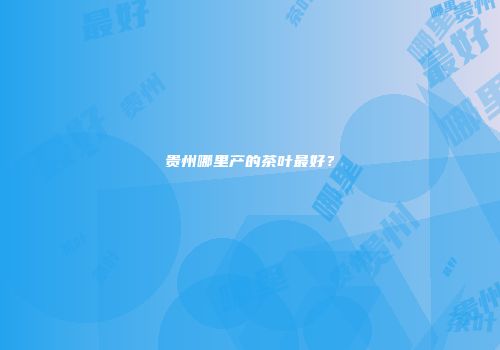 贵州哪里产的茶叶最好？