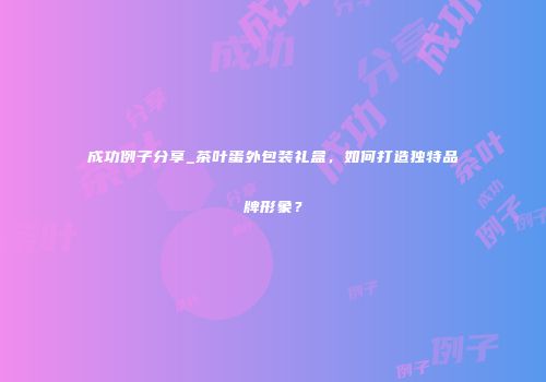 成功例子分享_茶叶蛋外包装礼盒，如何打造独特品牌形象？