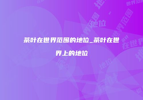 茶叶在世界范围的地位_茶叶在世界上的地位