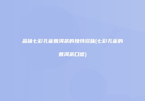 品味七彩孔雀普洱茶的独特滋味(七彩孔雀的普洱茶口感)