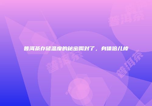 普洱茶存储温度的秘密喝对了，身体倍儿棒