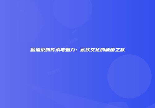 酥油茶的传承与魅力：藏族文化的味蕾之旅