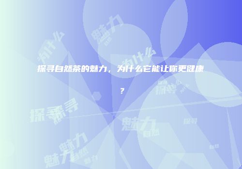 探寻自然茶的魅力，为什么它能让你更健康？