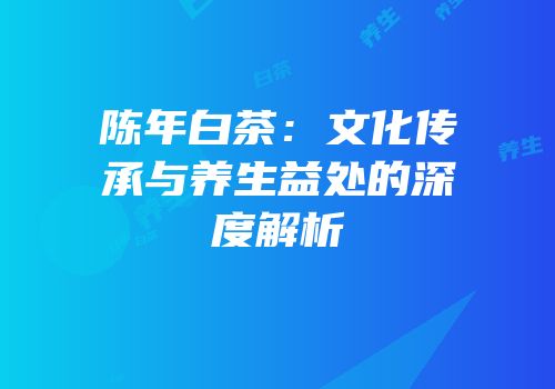 陈年白茶：文化传承与养生益处的深度解析