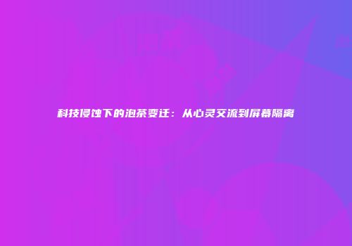 科技侵蚀下的泡茶变迁：从心灵交流到屏幕隔离