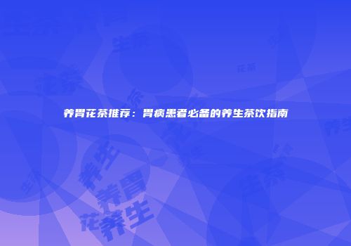 养胃花茶推荐：胃病患者必备的养生茶饮指南