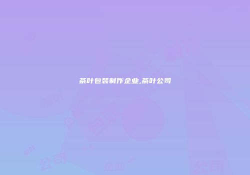 茶叶包装制作企业,茶叶公司
