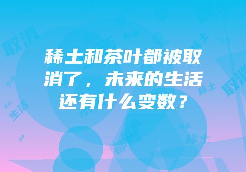 稀土和茶叶都被取消了，未来的生活还有什么变数？
