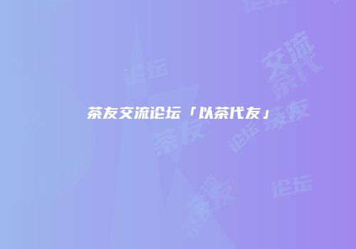 茶友交流论坛「以茶代友」