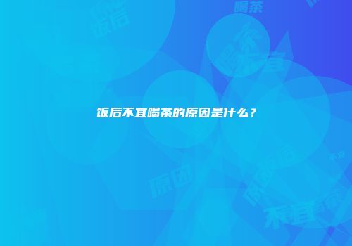 饭后不宜喝茶的原因是什么？