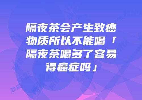 隔夜茶会产生致癌物质所以不能喝「隔夜茶喝多了容易得癌症吗」
