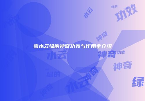 雪水云绿的神奇功效与作用全介绍