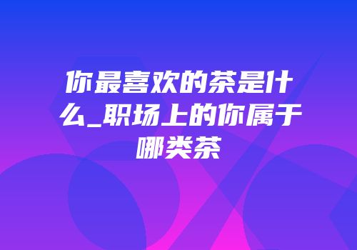 你最喜欢的茶是什么_职场上的你属于哪类茶