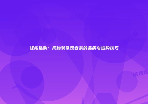 轻松选购：揭秘装铁观音茶的品质与选购技巧