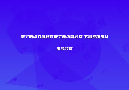 亲子阅读书名和作者主要内容收获,书名茶馆少付出多收获
