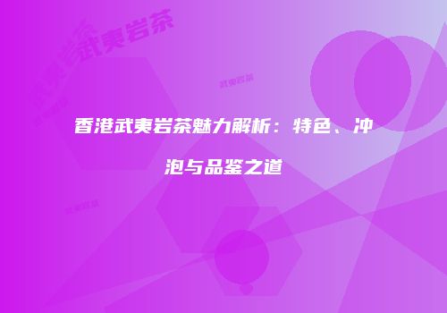 香港武夷岩茶魅力解析：特色、冲泡与品鉴之道