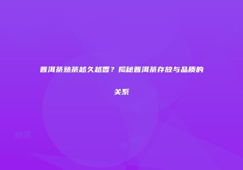 普洱茶熟茶越久越香？揭秘普洱茶存放与品质的关系