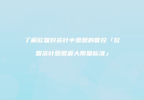 了解欧盟对茶叶中蒽醌的管控「欧盟茶叶蒽醌最大限量标准」