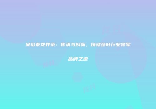 吴裕泰龙井茶：传承与创新，铸就茶叶行业领军品牌之道