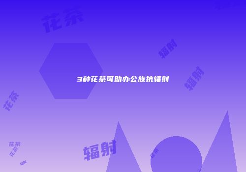 3种花茶可助办公族抗辐射