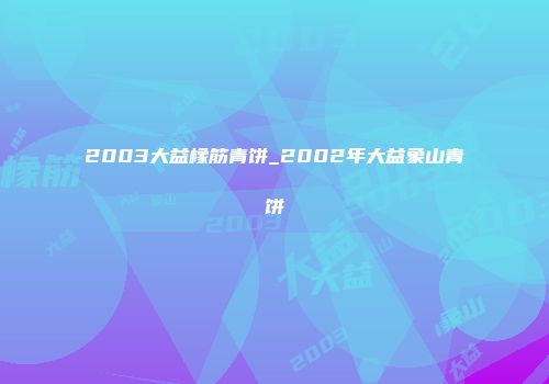 2003大益橡筋青饼_2002年大益象山青饼