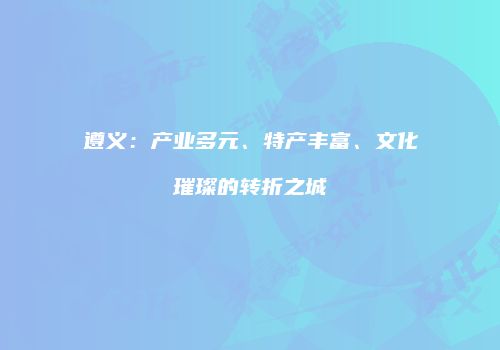 遵义：产业多元、特产丰富、文化璀璨的转折之城