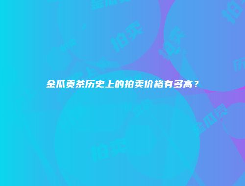金瓜贡茶历史上的拍卖价格有多高？