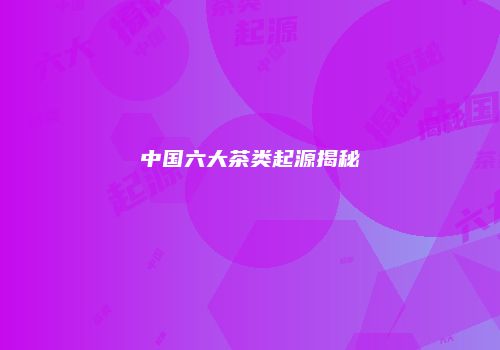 中国六大茶类起源揭秘