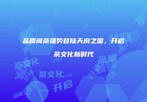 品质闽茶强势登陆天府之国，开启茶文化新时代