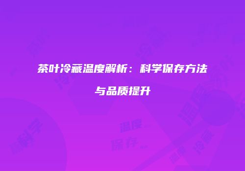茶叶冷藏温度解析：科学保存方法与品质提升